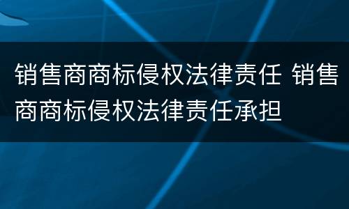 销售商商标侵权法律责任 销售商商标侵权法律责任承担