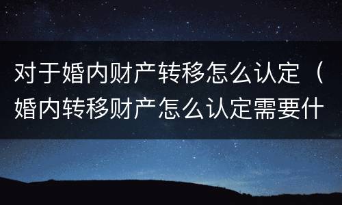 对于婚内财产转移怎么认定（婚内转移财产怎么认定需要什么证据）