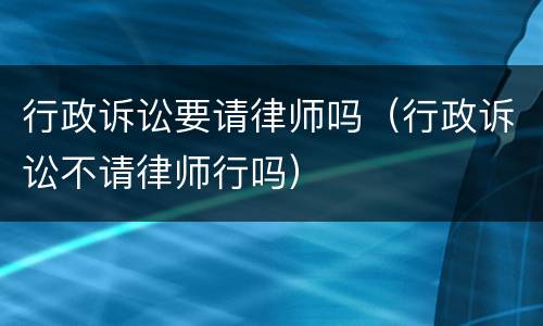 行政诉讼要请律师吗（行政诉讼不请律师行吗）