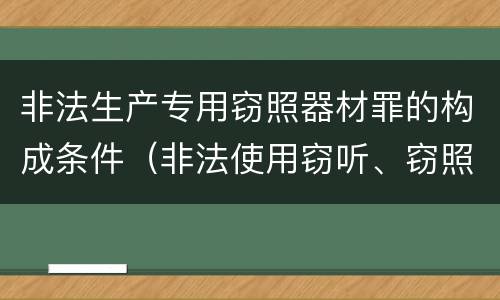 非法生产专用窃照器材罪的构成条件（非法使用窃听、窃照专用器材罪）