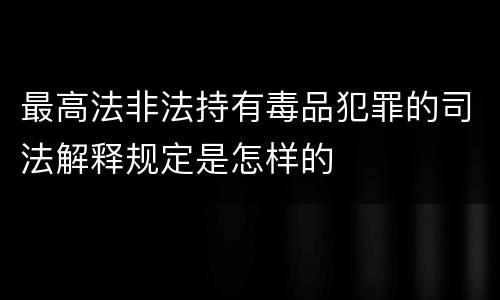 最高法非法持有毒品犯罪的司法解释规定是怎样的
