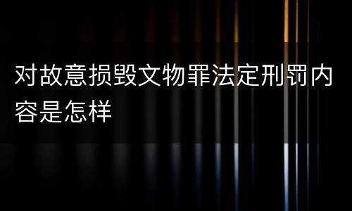 对故意损毁文物罪法定刑罚内容是怎样