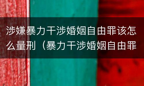 涉嫌暴力干涉婚姻自由罪该怎么量刑（暴力干涉婚姻自由罪的主体）