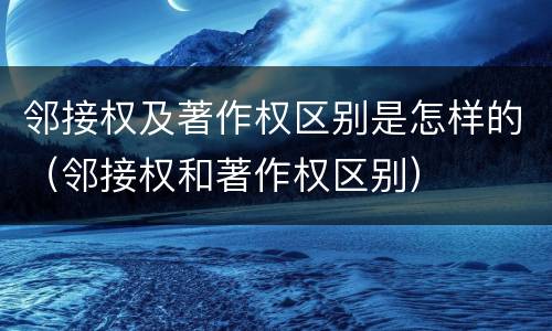 邻接权及著作权区别是怎样的（邻接权和著作权区别）