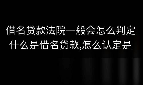 借名贷款法院一般会怎么判定 什么是借名贷款,怎么认定是不是借名贷款