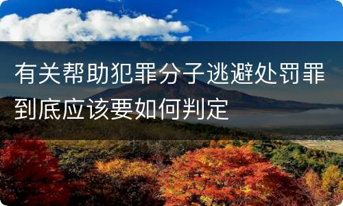 有关帮助犯罪分子逃避处罚罪到底应该要如何判定