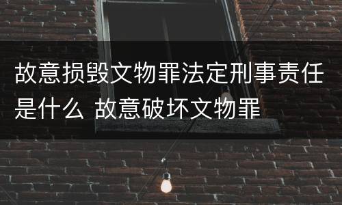 故意损毁文物罪法定刑事责任是什么 故意破坏文物罪