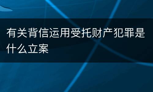 有关背信运用受托财产犯罪是什么立案