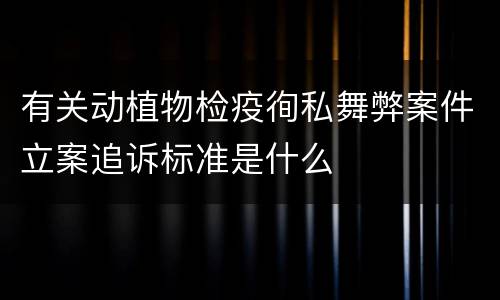 有关动植物检疫徇私舞弊案件立案追诉标准是什么