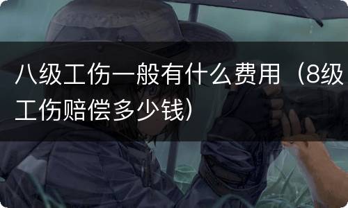八级工伤一般有什么费用（8级工伤赔偿多少钱）