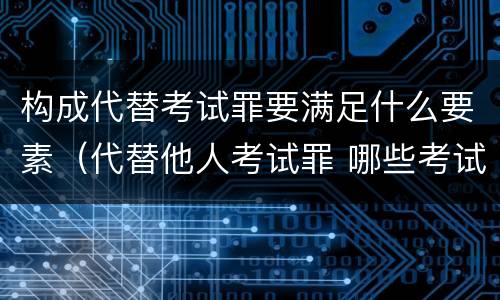 构成代替考试罪要满足什么要素（代替他人考试罪 哪些考试）