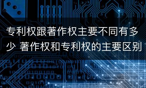 专利权跟著作权主要不同有多少 著作权和专利权的主要区别