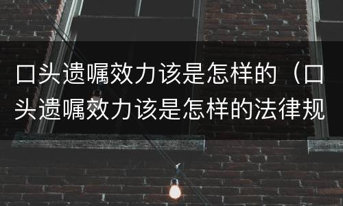 口头遗嘱效力该是怎样的（口头遗嘱效力该是怎样的法律规定）