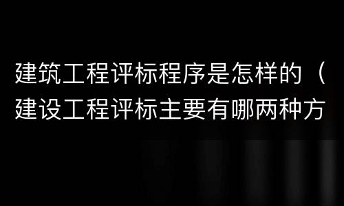 建筑工程评标程序是怎样的（建设工程评标主要有哪两种方法）