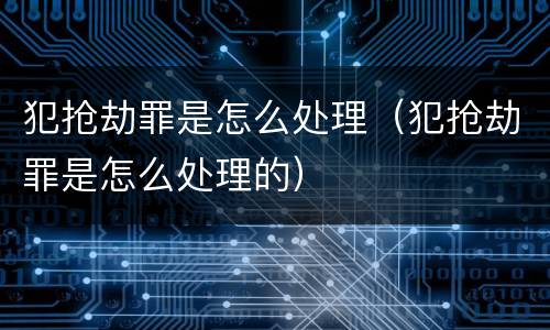 犯抢劫罪是怎么处理（犯抢劫罪是怎么处理的）