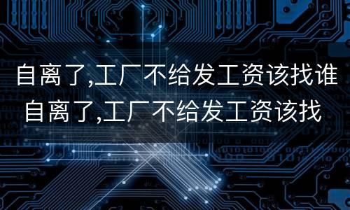自离了,工厂不给发工资该找谁 自离了,工厂不给发工资该找谁投诉