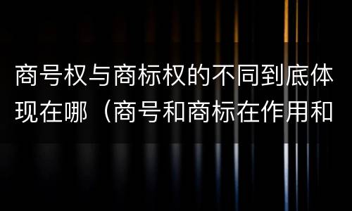 商号权与商标权的不同到底体现在哪（商号和商标在作用和性质上的区别）