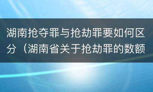 湖南抢夺罪与抢劫罪要如何区分（湖南省关于抢劫罪的数额规定）