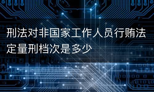 刑法对非国家工作人员行贿法定量刑档次是多少