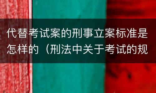 代替考试案的刑事立案标准是怎样的（刑法中关于考试的规定）
