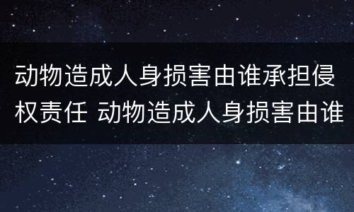 动物造成人身损害由谁承担侵权责任 动物造成人身损害由谁承担侵权责任呢