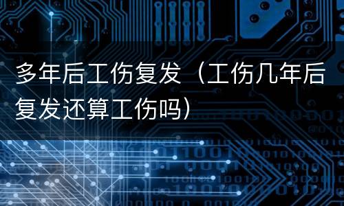 多年后工伤复发（工伤几年后复发还算工伤吗）