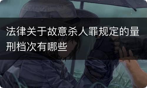 法律关于故意杀人罪规定的量刑档次有哪些