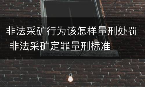 非法采矿行为该怎样量刑处罚 非法采矿定罪量刑标准