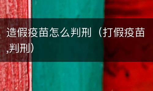 造假疫苗怎么判刑（打假疫苗,判刑）