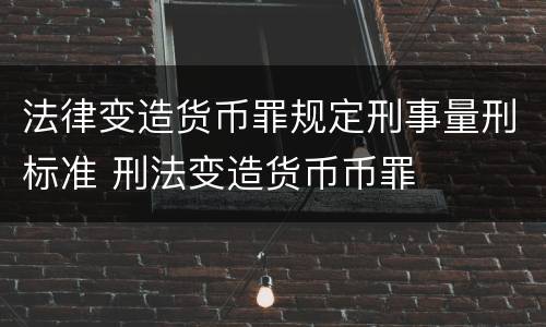 法律变造货币罪规定刑事量刑标准 刑法变造货币币罪