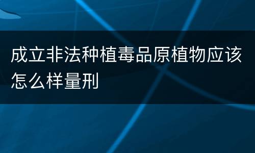 成立非法种植毒品原植物应该怎么样量刑
