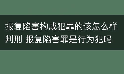 报复陷害构成犯罪的该怎么样判刑 报复陷害罪是行为犯吗