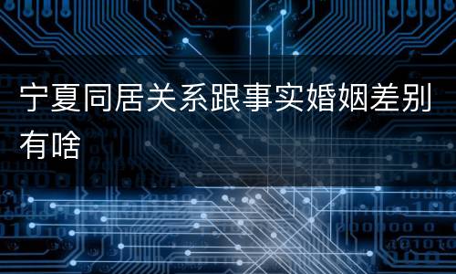 宁夏同居关系跟事实婚姻差别有啥