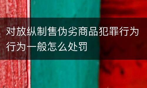 对放纵制售伪劣商品犯罪行为行为一般怎么处罚