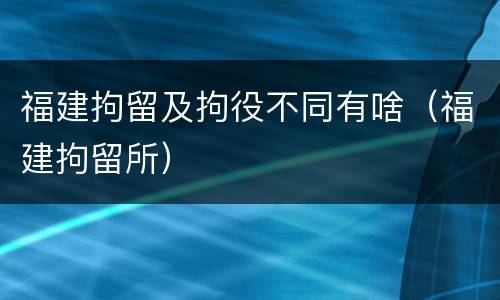 福建拘留及拘役不同有啥（福建拘留所）