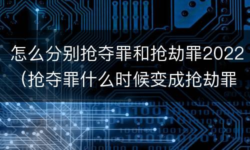 怎么分别抢夺罪和抢劫罪2022（抢夺罪什么时候变成抢劫罪）
