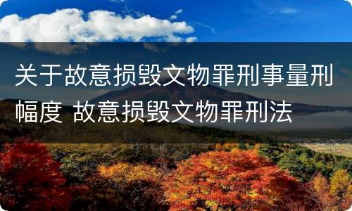 关于故意损毁文物罪刑事量刑幅度 故意损毁文物罪刑法