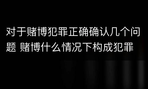 对于赌博犯罪正确确认几个问题 赌博什么情况下构成犯罪