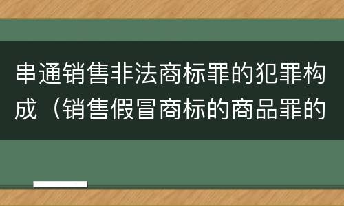 串通销售非法商标罪的犯罪构成（销售假冒商标的商品罪的量刑主从）