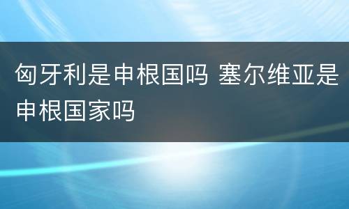 匈牙利是申根国吗 塞尔维亚是申根国家吗
