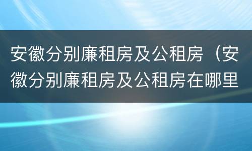安徽分别廉租房及公租房（安徽分别廉租房及公租房在哪里）