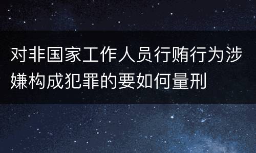 对非国家工作人员行贿行为涉嫌构成犯罪的要如何量刑