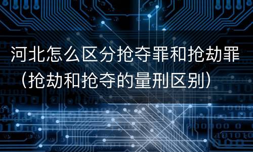 河北怎么区分抢夺罪和抢劫罪（抢劫和抢夺的量刑区别）