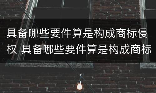 具备哪些要件算是构成商标侵权 具备哪些要件算是构成商标侵权行为