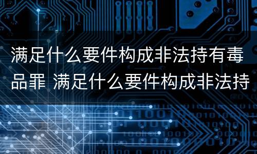 满足什么要件构成非法持有毒品罪 满足什么要件构成非法持有毒品罪名