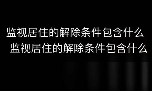 监视居住的解除条件包含什么 监视居住的解除条件包含什么意思