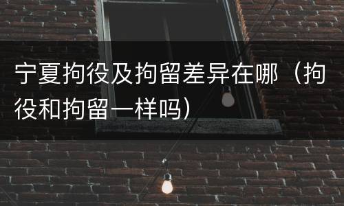 宁夏拘役及拘留差异在哪（拘役和拘留一样吗）