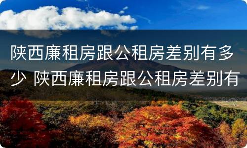 陕西廉租房跟公租房差别有多少 陕西廉租房跟公租房差别有多少钱