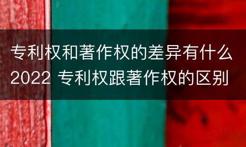专利权和著作权的差异有什么2022 专利权跟著作权的区别