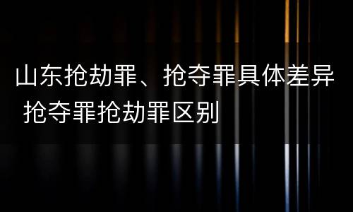 山东抢劫罪、抢夺罪具体差异 抢夺罪抢劫罪区别